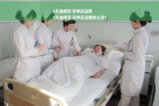 ?天津师范 开学历证明
?天津师范 开学历证明怎么开?