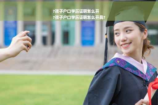 ?孩子户口学历证明怎么开
?孩子户口学历证明怎么开具?