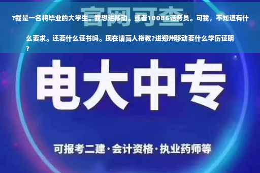 ?我是一名将毕业的大学生。我想进移动。或者10086话务员。可我，不知道有什么要求。还要什么证书吗。现在请高人指教?进郑州移动要什么学历证明
?