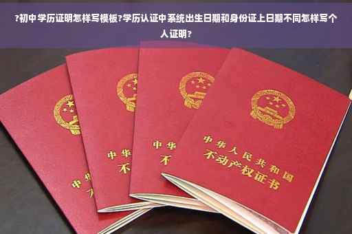 ?初中学历证明怎样写模板?学历认证中系统出生日期和身份证上日期不同怎样写个人证明?