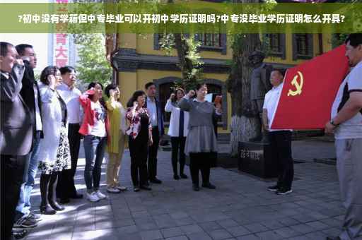 ?初中没有学籍但中专毕业可以开初中学历证明吗?中专没毕业学历证明怎么开具?