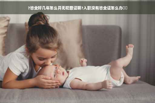 ?毕业好几年怎么开无犯罪证明?入职没有毕业证怎么办⚡️