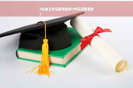 ?社会工作证报考条件?学历证明淮安
?
