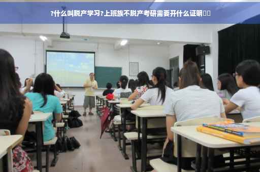 ?什么叫脱产学习?上班族不脱产考研需要开什么证明⚡️