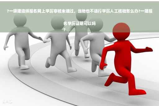 ?一级建造师报名网上学历审核未通过，当地也不进行学历人工核验怎么办?一建报名学历证明可以吗
?