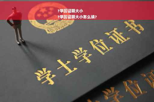 ?学历证明大小
?学历证明大小怎么填?