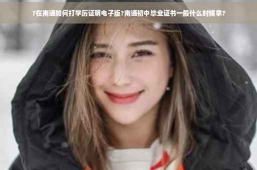 ?在南通如何打学历证明电子版?南通初中毕业证书一般什么时候拿?