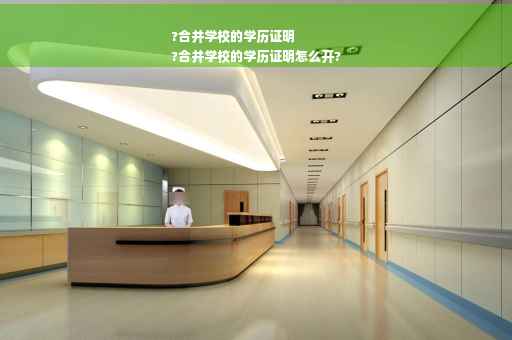 ?合并学校的学历证明
?合并学校的学历证明怎么开?