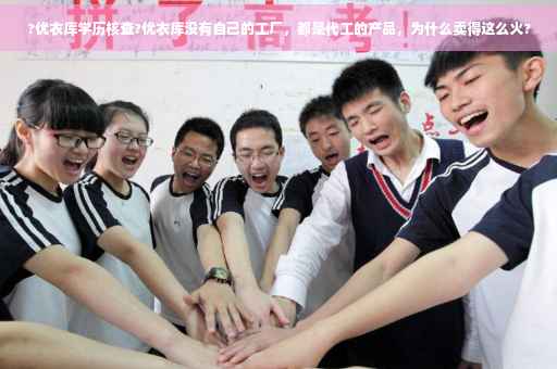 ?优衣库学历核查?优衣库没有自己的工厂，都是代工的产品，为什么卖得这么火?