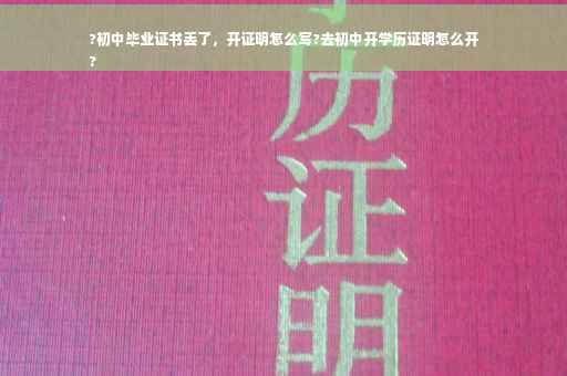 ?初中毕业证书丢了，开证明怎么写?去初中开学历证明怎么开
?