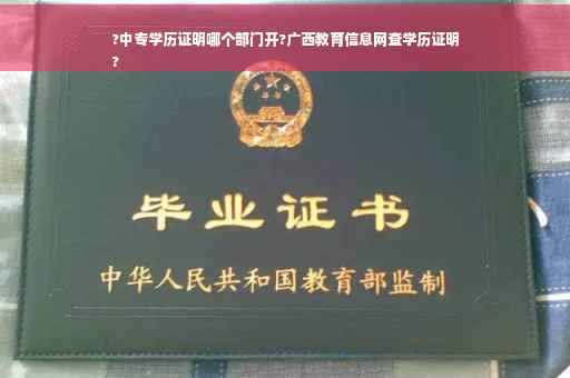 ?中专学历证明哪个部门开?广西教育信息网查学历证明
?