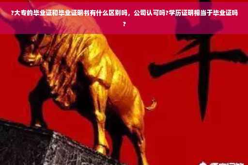 ?大专的毕业证和毕业证明书有什么区别吗，公司认可吗?学历证明相当于毕业证吗?