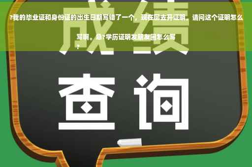 ?我的毕业证和身份证的出生日期写错了一个，现在回去开证明，请问这个证明怎么写啊。急?学历证明发朋友圈怎么写
?