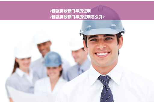 ?档案存放部门学历证明
?档案存放部门学历证明怎么开?