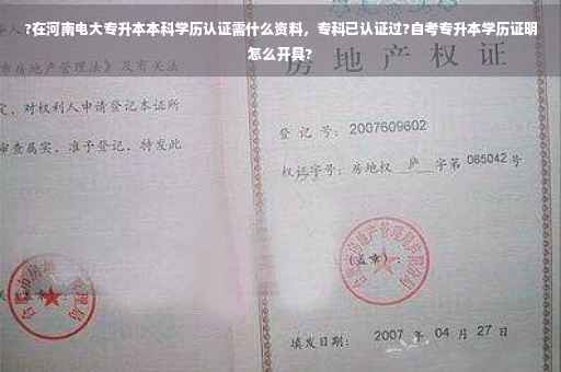 ?在河南电大专升本本科学历认证需什么资料，专科已认证过?自考专升本学历证明怎么开具?