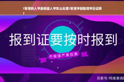 ?冒用别人学籍档案入学怎么处理?冒用学籍取得学历证明
?