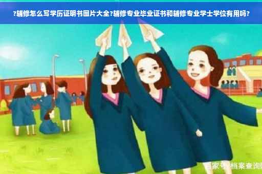 ?辅修怎么写学历证明书图片大全?辅修专业毕业证书和辅修专业学士学位有用吗?
