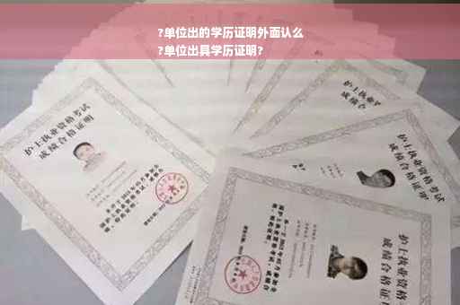 ?单位出的学历证明外面认么
?单位出具学历证明?