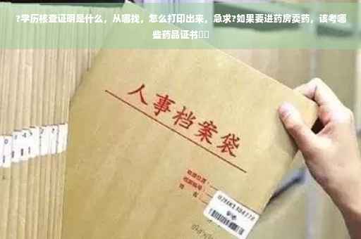 ?学历核查证明是什么，从哪找，怎么打印出来，急求?如果要进药房卖药，该考哪些药品证书⚡️