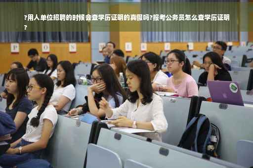 ?用人单位招聘的时候会查学历证明的真假吗?报考公务员怎么查学历证明
?