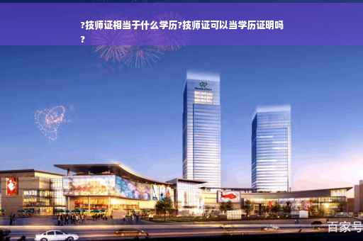 ?技师证相当于什么学历?技师证可以当学历证明吗
?