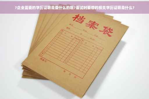 ?企业需要的学历证明是查什么的啊?面试时要带的相关学历证明是什么? ?企业需要的学历证明是查什么的啊?面试时要带的相关学历证明是什么?