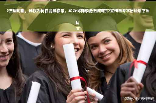 ?三国时期，孙权为何在武昌称帝，又为何将都城迁到南京?宜州自考学历证明书图片
⚡️