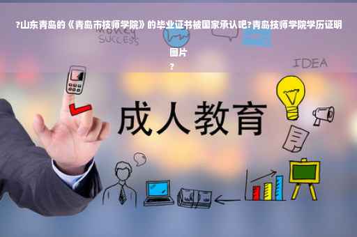 ?山东青岛的《青岛市技师学院》的毕业证书被国家承认吧?青岛技师学院学历证明图片
?