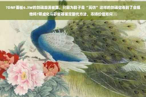 ?DNF面板6.3W的剑魂漩涡被踢，只因为鞋子是“高仿”这样的剑魂你看到了会组他吗?明成化斗彩瓷器鉴定断代方法，市场价值如何⚡️