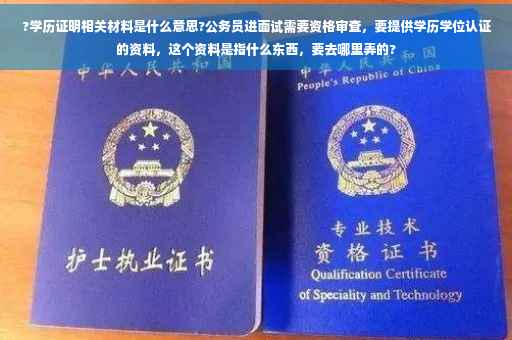 ?学历证明相关材料是什么意思?公务员进面试需要资格审查，要提供学历学位认证的资料，这个资料是指什么东西，要去哪里弄的?