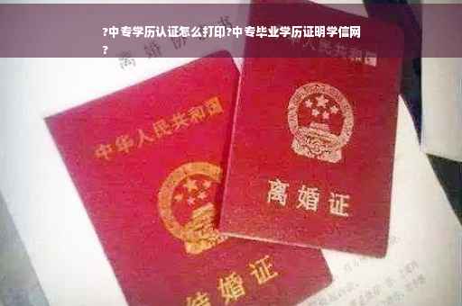 ?中专学历认证怎么打印?中专毕业学历证明学信网
?