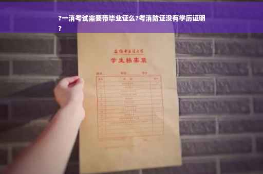 ?一消考试需要带毕业证么?考消防证没有学历证明
?
