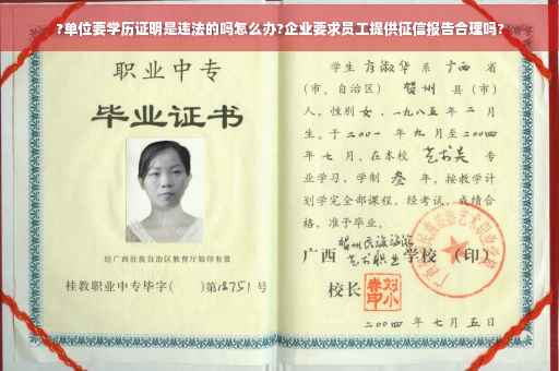 ?单位要学历证明是违法的吗怎么办?企业要求员工提供征信报告合理吗?