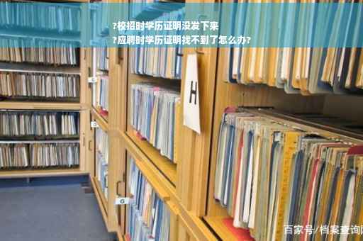 ?校招时学历证明没发下来
?应聘时学历证明找不到了怎么办?