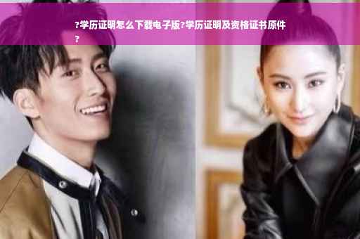 ?学历证明怎么下载电子版?学历证明及资格证书原件
?