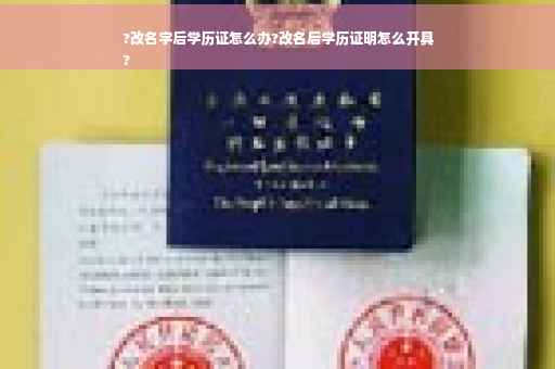 ?改名字后学历证怎么办?改名后学历证明怎么开具
?