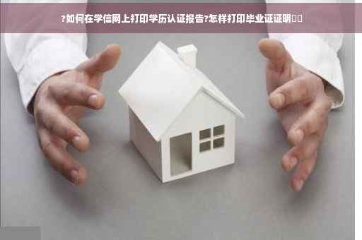 ?如何在学信网上打印学历认证报告?怎样打印毕业证证明⚡️
