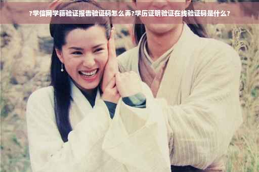 ?学信网学籍验证报告验证码怎么弄?学历证明验证在线验证码是什么?