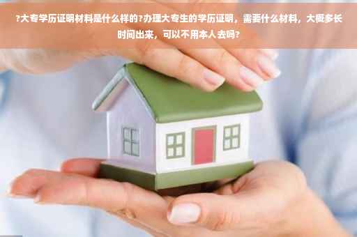 ?大专学历证明材料是什么样的?办理大专生的学历证明，需要什么材料，大概多长时间出来，可以不用本人去吗?