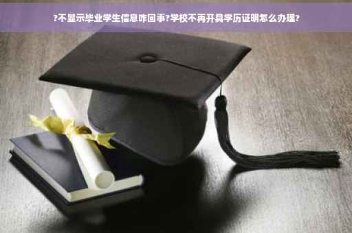 ?不显示毕业学生信息咋回事?学校不再开具学历证明怎么办理?