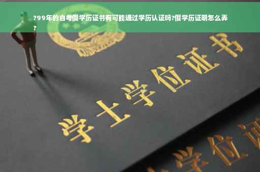 ?99年的自考假学历证书有可能通过学历认证吗?假学历证明怎么弄
?