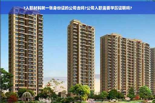 ?入职材料就一张身份证的公司去吗?公司入职需要学历证明吗?