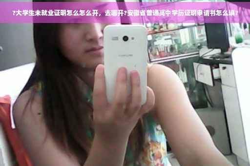 ?大学生未就业证明怎么怎么开，去哪开?安徽省普通高中学历证明申请书怎么填?
