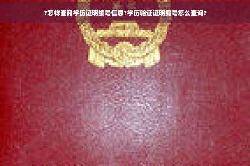 ?怎样查阅学历证明编号信息?学历验证证明编号怎么查询?