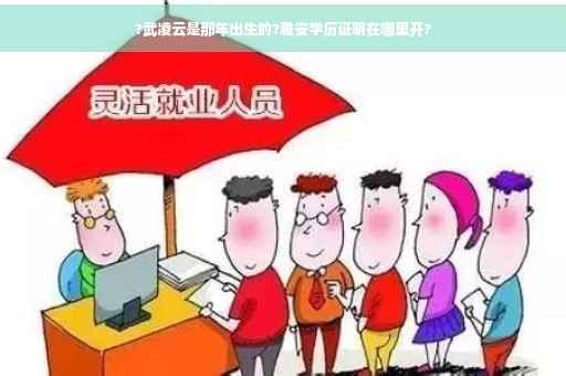 ?武凌云是那年出生的?雅安学历证明在哪里开?