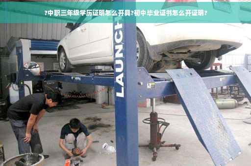 ?中职三年级学历证明怎么开具?初中毕业证书怎么开证明?