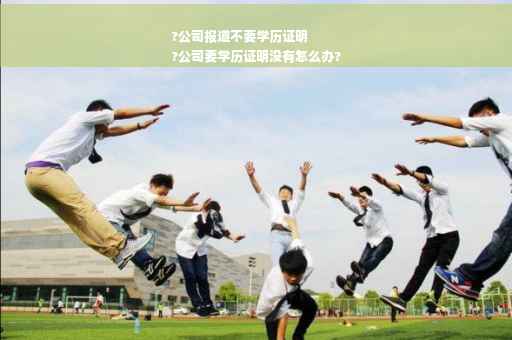 ?公司报道不要学历证明
?公司要学历证明没有怎么办?
