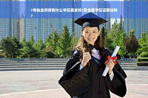 ?考执业药师有什么学历要求吗?职业医学历证明材料
?