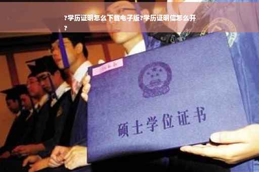 ?学历证明怎么下载电子版?学历证明信怎么开
?