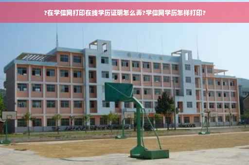 ?在学信网打印在线学历证明怎么弄?学信网学历怎样打印?